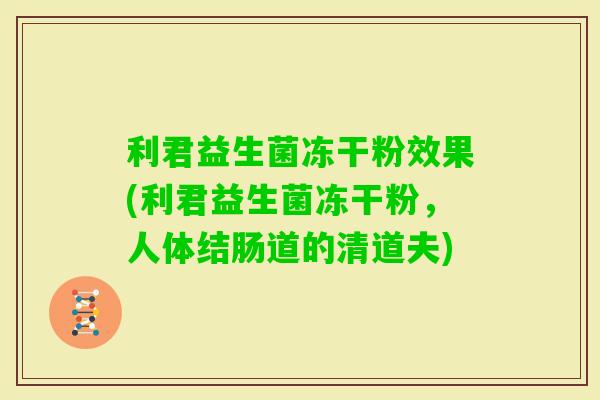 利君益生菌冻干粉效果(利君益生菌冻干粉,人体结肠道的清道夫) 利君益生菌冻干粉效果(利君益生菌冻干粉,人体结肠道的清道夫)