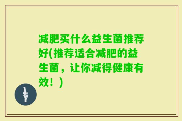 买什么益生菌推荐好(推荐适合的益生菌，让你减得健康有效！)