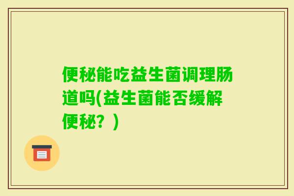 能吃益生菌调理肠道吗(益生菌能否缓解？)