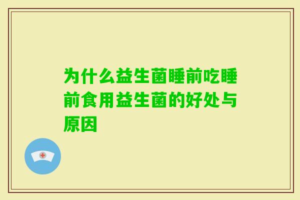 为什么益生菌睡前吃睡前食用益生菌的好处与原因