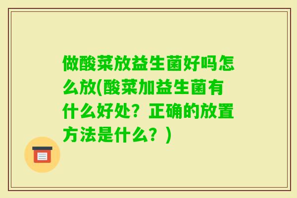 做酸菜放益生菌好吗怎么放(酸菜加益生菌有什么好处？正确的放置方法是什么？)