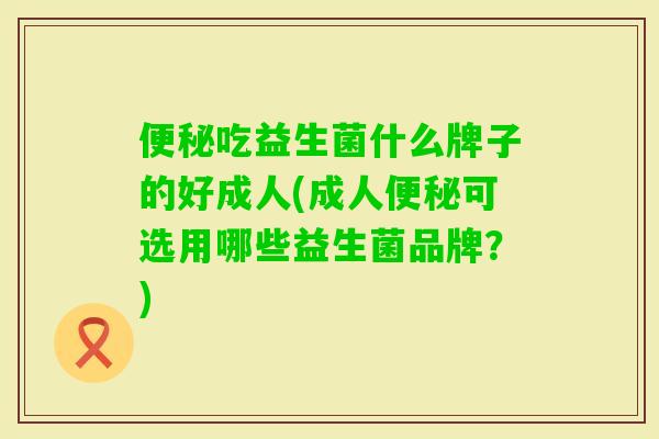 吃益生菌什么牌子的好成人(成人可选用哪些益生菌品牌？)