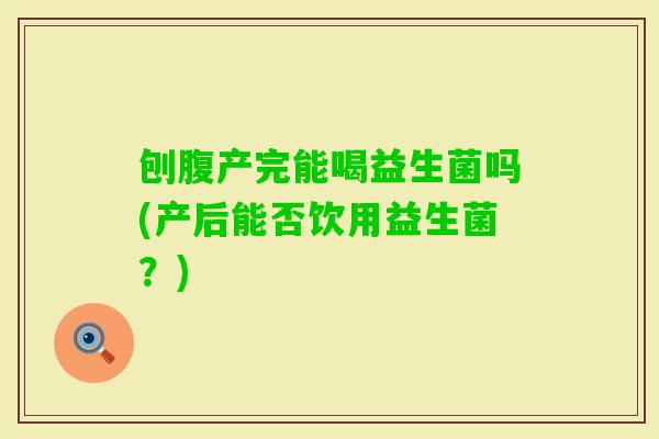 刨腹产完能喝益生菌吗(产后能否饮用益生菌？)