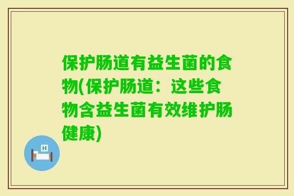 保护肠道有益生菌的食物(保护肠道：这些食物含益生菌有效维护肠健康)
