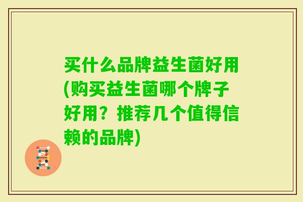买什么品牌益生菌好用(购买益生菌哪个牌子好用?推荐几个值得信赖的品牌) 买什么品牌益生菌好用(购买益生菌哪个牌子好用?推荐几个值得信赖的品牌)
