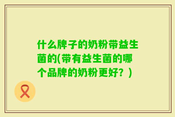 什么牌子的奶粉带益生菌的(带有益生菌的哪个品牌的奶粉更好?) 什么牌子的奶粉带益生菌的(带有益生菌的哪个品牌的奶粉更好?)