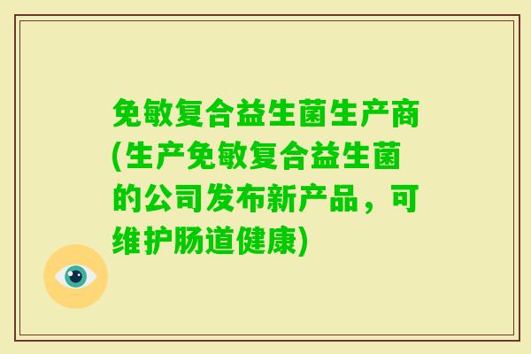 免敏复合益生菌生产商(生产免敏复合益生菌的公司发布新产品，可维护肠道健康)