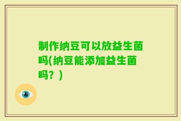 制作纳豆可以放益生菌吗(纳豆能添加益生菌吗?) 制作纳豆可以放益生菌吗(纳豆能添加益生菌吗?)