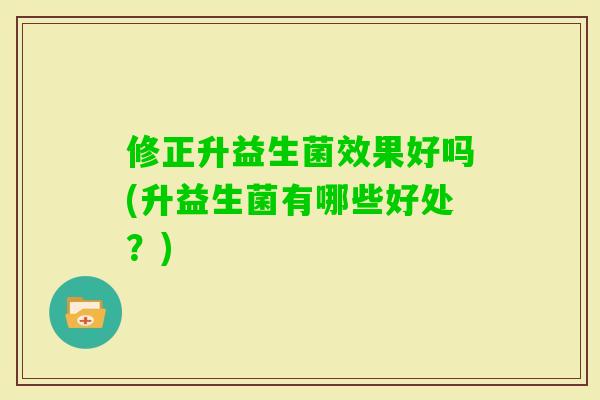 修正升益生菌效果好吗(升益生菌有哪些好处?) 修正升益生菌效果好吗(升益生菌有哪些好处?)