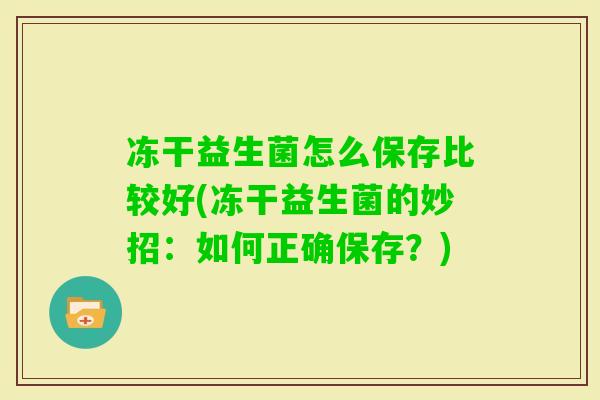 冻干益生菌怎么保存比较好(冻干益生菌的妙招:如何正确保存?) 冻干益生菌怎么保存比较好(冻干益生菌的妙招:如何正确保存?)