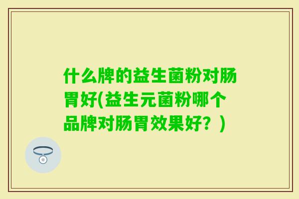 什么牌的益生菌粉对肠胃好(益生元菌粉哪个品牌对肠胃效果好?) 什么牌的益生菌粉对肠胃好(益生元菌粉哪个品牌对肠胃效果好?)