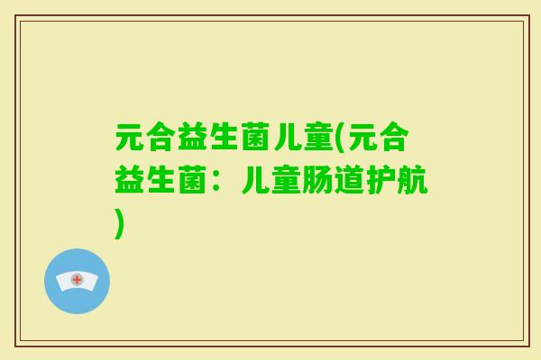 元合益生菌儿童(元合益生菌：儿童肠道护航)