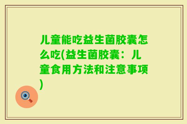 儿童能吃益生菌胶囊怎么吃(益生菌胶囊：儿童食用方法和注意事项)