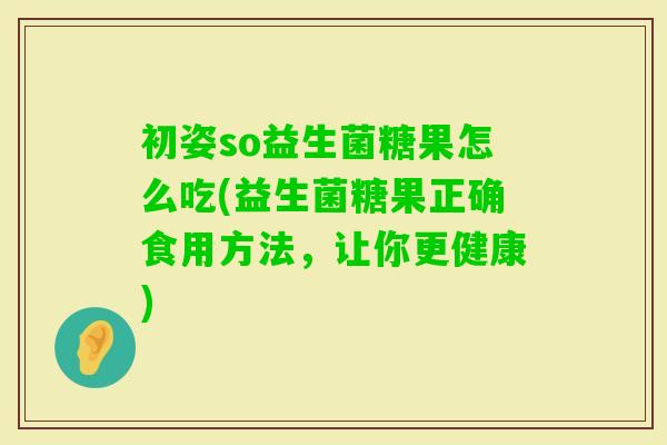 初姿so益生菌糖果怎么吃(益生菌糖果正确食用方法,让你更健康) 初姿so益生菌糖果怎么吃(益生菌糖果正确食用方法,让你更健康)