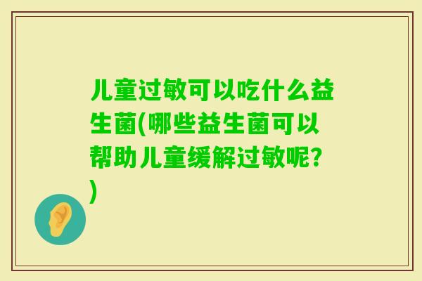 儿童可以吃什么益生菌(哪些益生菌可以帮助儿童缓解呢?) 儿童可以吃什么益生菌(哪些益生菌可以帮助儿童缓解呢?)