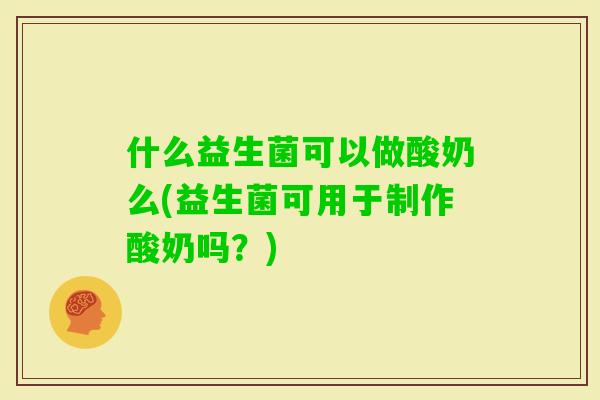 什么益生菌可以做酸奶么(益生菌可用于制作酸奶吗?) 什么益生菌可以做酸奶么(益生菌可用于制作酸奶吗?)