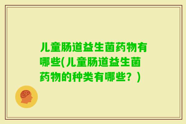 儿童肠道益生菌有哪些(儿童肠道益生菌的种类有哪些？)