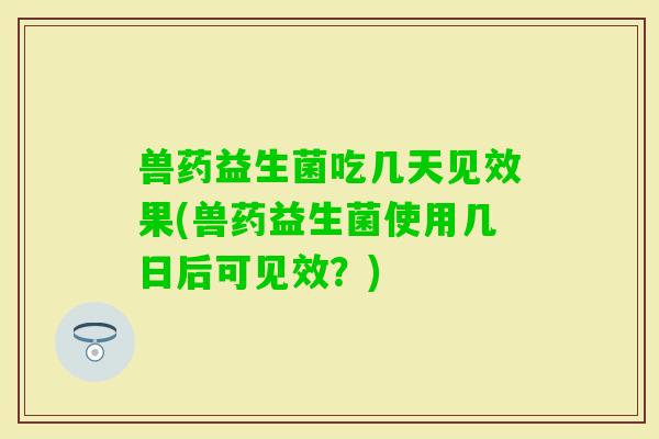 兽药益生菌吃几天见效果(兽药益生菌使用几日后可见效?) 兽药益生菌吃几天见效果(兽药益生菌使用几日后可见效?)