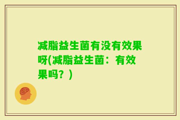 减脂益生菌有没有效果呀(减脂益生菌:有效果吗?) 减脂益生菌有没有效果呀(减脂益生菌:有效果吗?)