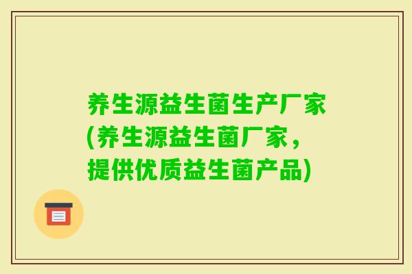 养生源益生菌生产厂家(养生源益生菌厂家,提供优质益生菌产品) 养生源益生菌生产厂家(养生源益生菌厂家,提供优质益生菌产品)