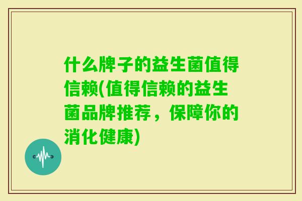 什么牌子的益生菌值得信赖(值得信赖的益生菌品牌推荐，保障你的消化健康)