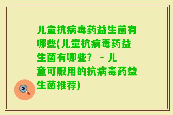 儿童抗药益生菌有哪些(儿童抗药益生菌有哪些? - 儿童可服用的抗药益生菌推荐) 儿童抗药益生菌有哪些(儿童抗药益生菌有哪些? - 儿童可服用的抗药益生菌推荐)