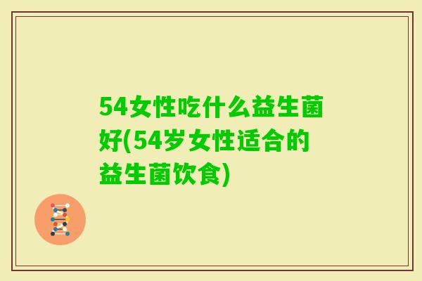 54女性吃什么益生菌好(54岁女性适合的益生菌饮食)