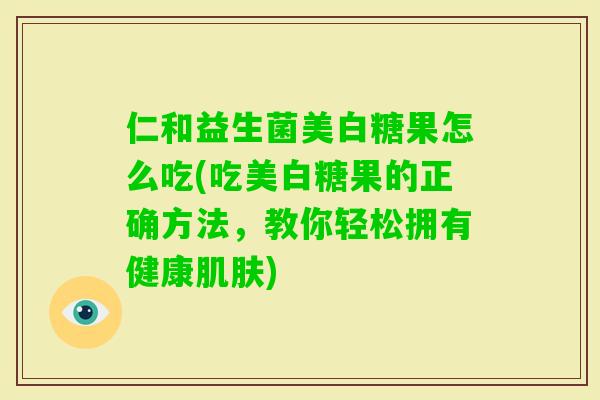 仁和益生菌美白糖果怎么吃(吃美白糖果的正确方法,教你轻松拥有健康) 仁和益生菌美白糖果怎么吃(吃美白糖果的正确方法,教你轻松拥有健康)