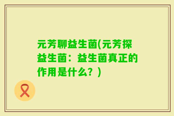 元芳聊益生菌(元芳探益生菌:益生菌真正的作用是什么?) 元芳聊益生菌(元芳探益生菌:益生菌真正的作用是什么?)