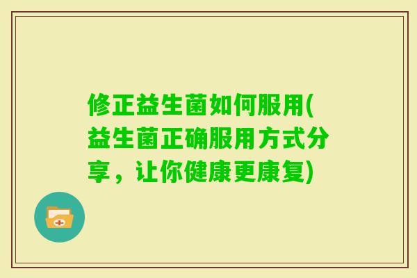 修正益生菌如何服用(益生菌正确服用方式分享,让你健康更康复) 修正益生菌如何服用(益生菌正确服用方式分享,让你健康更康复)
