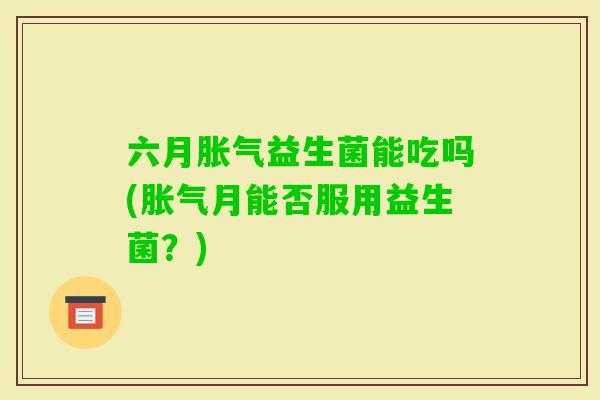 六月益生菌能吃吗(月能否服用益生菌?) 六月益生菌能吃吗(月能否服用益生菌?)