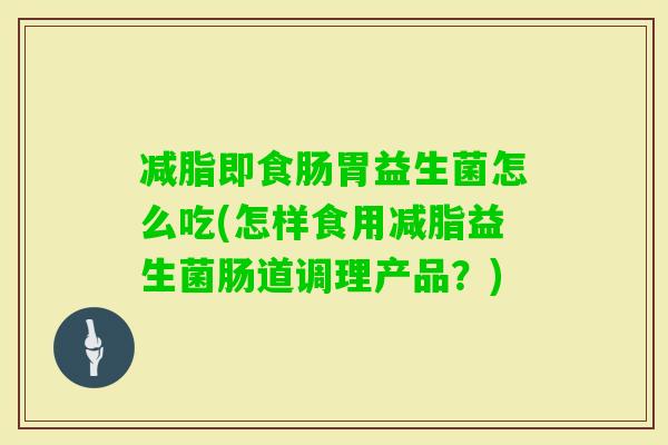 减脂即食肠胃益生菌怎么吃(怎样食用减脂益生菌肠道调理产品?) 减脂即食肠胃益生菌怎么吃(怎样食用减脂益生菌肠道调理产品?)