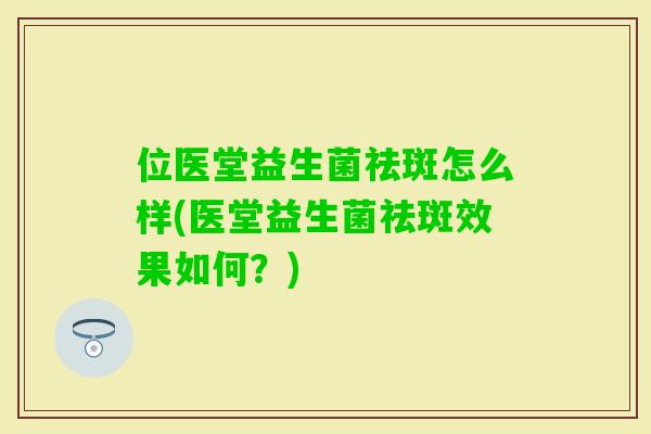 位医堂益生菌祛斑怎么样(医堂益生菌祛斑效果如何?) 位医堂益生菌祛斑怎么样(医堂益生菌祛斑效果如何?)