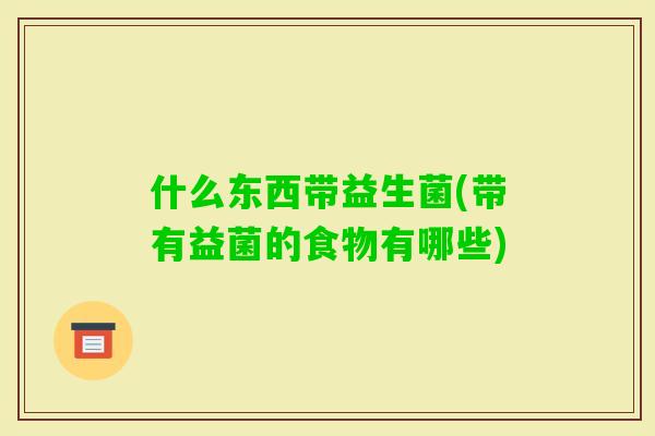 什么东西带益生菌(带有益菌的食物有哪些) 什么东西带益生菌(带有益菌的食物有哪些)