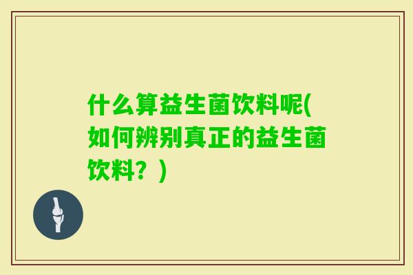 什么算益生菌饮料呢(如何辨别真正的益生菌饮料?) 什么算益生菌饮料呢(如何辨别真正的益生菌饮料?)