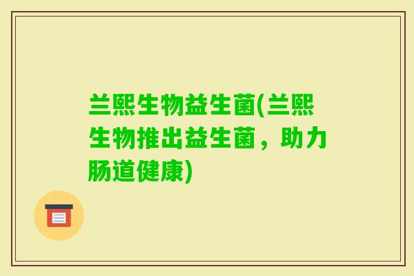 兰熙生物益生菌(兰熙生物推出益生菌，助力肠道健康)