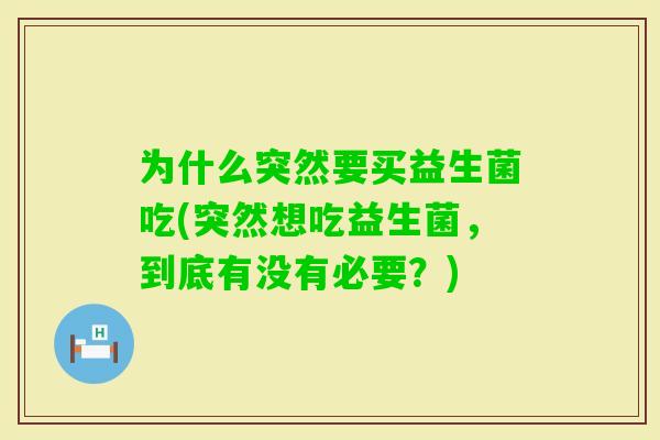为什么突然要买益生菌吃(突然想吃益生菌,到底有没有必要?) 为什么突然要买益生菌吃(突然想吃益生菌,到底有没有必要?)