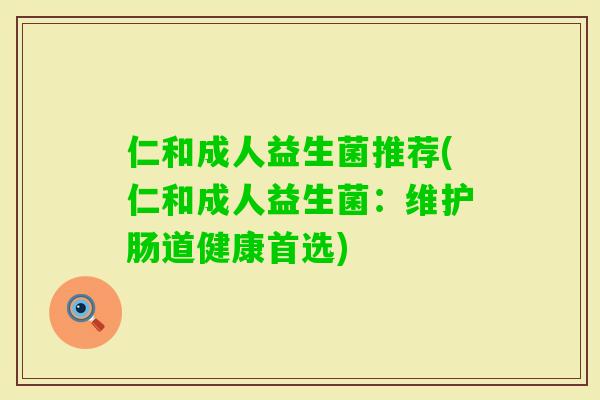 仁和成人益生菌推荐(仁和成人益生菌:维护肠道健康首选) 仁和成人益生菌推荐(仁和成人益生菌:维护肠道健康首选)