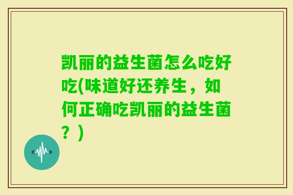 凯丽的益生菌怎么吃好吃(味道好还养生，如何正确吃凯丽的益生菌？)