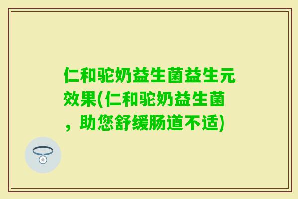仁和驼奶益生菌益生元效果(仁和驼奶益生菌，助您舒缓肠道不适)