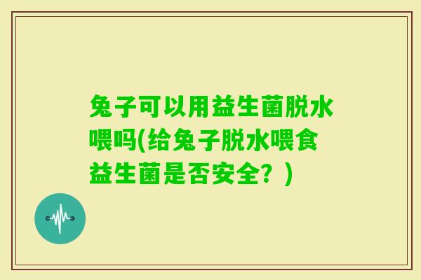 兔子可以用益生菌脱水喂吗(给兔子脱水喂食益生菌是否安全?) 兔子可以用益生菌脱水喂吗(给兔子脱水喂食益生菌是否安全?)
