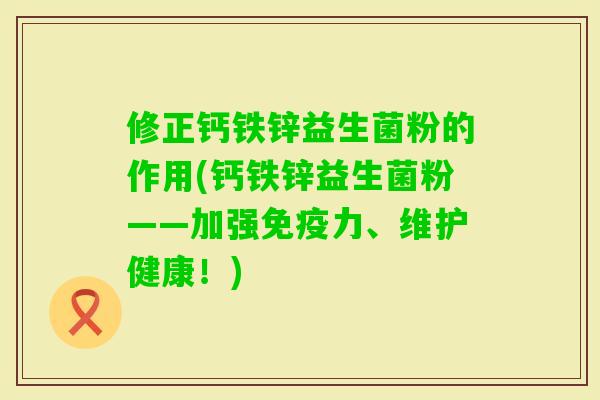 修正钙铁锌益生菌粉的作用(钙铁锌益生菌粉——加强力、维护健康！)