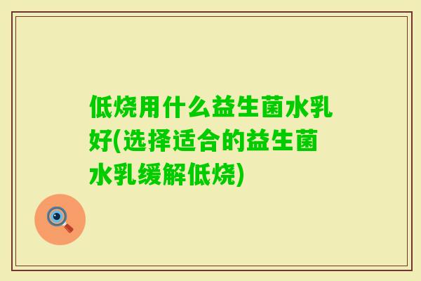 低烧用什么益生菌水乳好(选择适合的益生菌水乳缓解低烧)