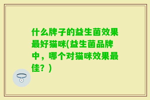 什么牌子的益生菌效果好猫咪(益生菌品牌中，哪个对猫咪效果佳？)