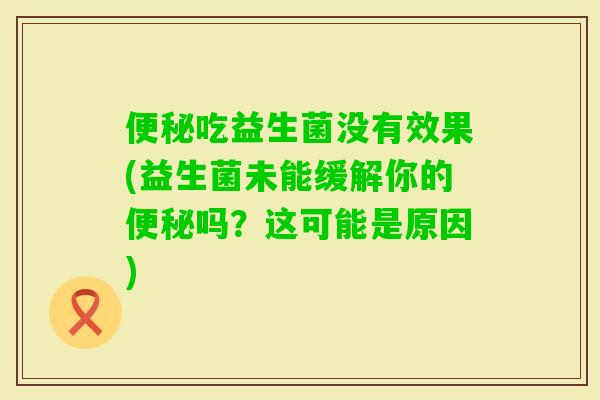 吃益生菌没有效果(益生菌未能缓解你的吗？这可能是原因)