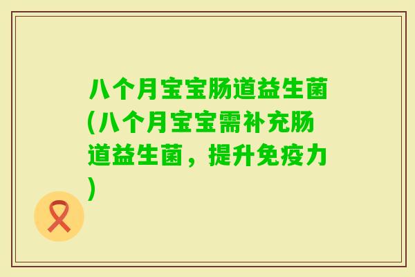 八个月宝宝肠道益生菌(八个月宝宝需补充肠道益生菌，提升力)