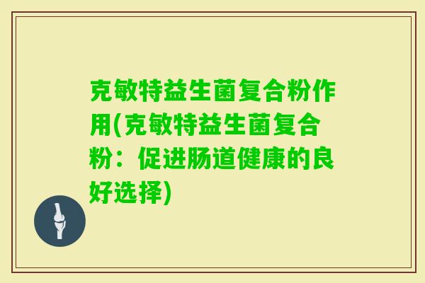 克敏特益生菌复合粉作用(克敏特益生菌复合粉:促进肠道健康的良好选择) 克敏特益生菌复合粉作用(克敏特益生菌复合粉:促进肠道健康的良好选择)