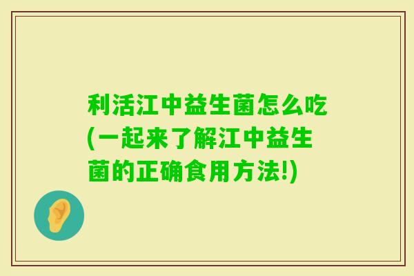 利活江中益生菌怎么吃(一起来了解江中益生菌的正确食用方法!)