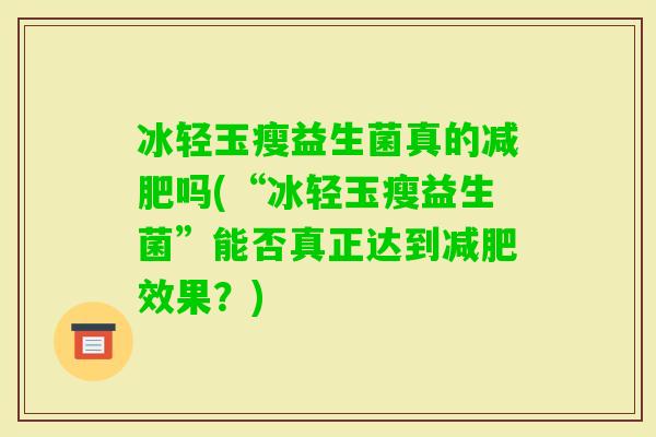 冰轻玉瘦益生菌真的吗(“冰轻玉瘦益生菌”能否真正达到效果？)