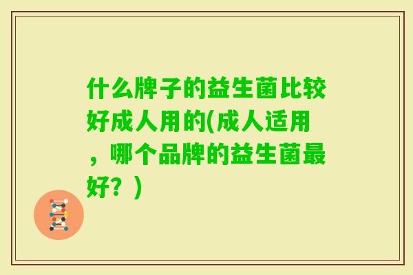 什么牌子的益生菌比较好成人用的(成人适用，哪个品牌的益生菌好？)